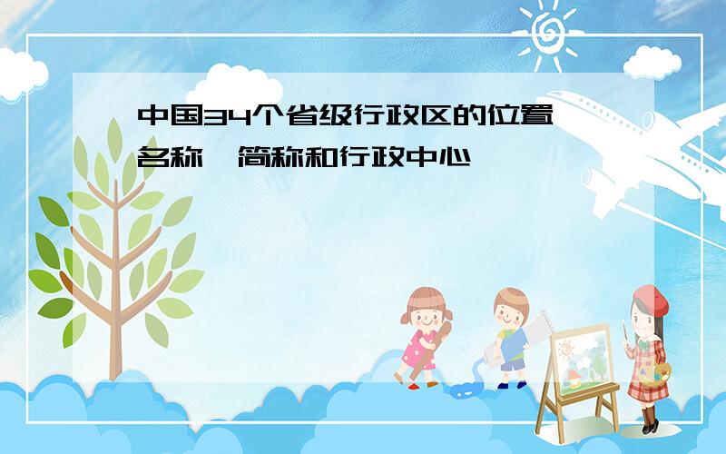 中国34个省级行政区的位置、名称、简称和行政中心