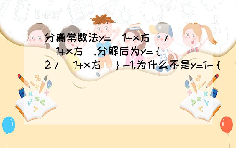 分离常数法y=（1-x方）/（1+x方）.分解后为y=｛2/（1+x方）｝-1.为什么不是y=1-｛（2x方）/（1+x方）｝?