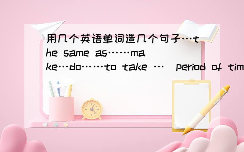 用几个英语单词造几个句子…the same as……make…do……to take …（period of time）…to help do……to help with …