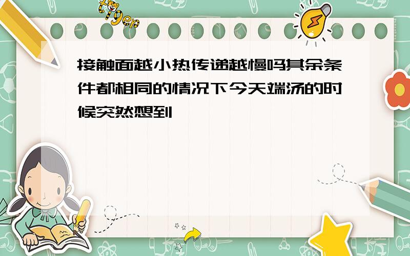 接触面越小热传递越慢吗其余条件都相同的情况下今天端汤的时候突然想到