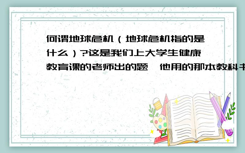 何谓地球危机（地球危机指的是什么）?这是我们上大学生健康教育课的老师出的题,他用的那本教科书我们没有,不要用什么十大危机来忽悠我,用稍微标准点的官方回答,我们要做成作业考察,