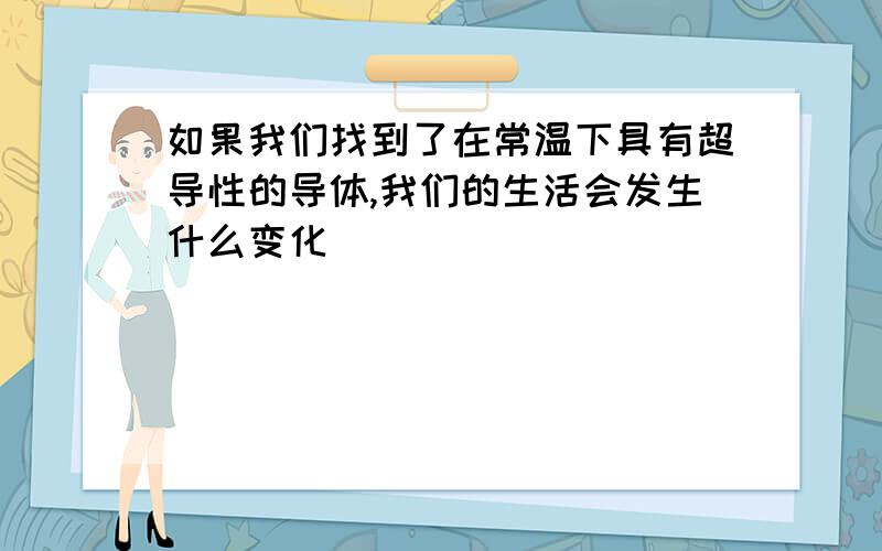 如果我们找到了在常温下具有超导性的导体,我们的生活会发生什么变化