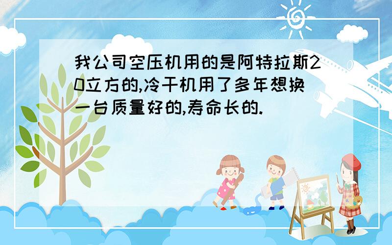 我公司空压机用的是阿特拉斯20立方的,冷干机用了多年想换一台质量好的,寿命长的.