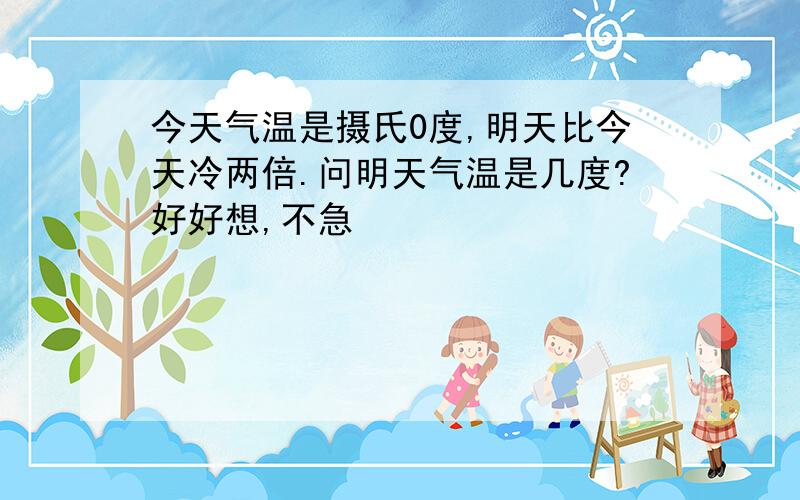 今天气温是摄氏0度,明天比今天冷两倍.问明天气温是几度?好好想,不急