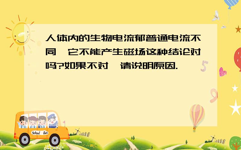 人体内的生物电流郁普通电流不同,它不能产生磁场这种结论对吗?如果不对,请说明原因.