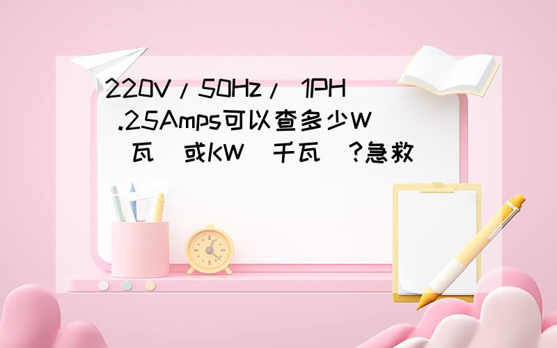 220V/50Hz/ 1PH .25Amps可以查多少W(瓦)或KW(千瓦)?急救