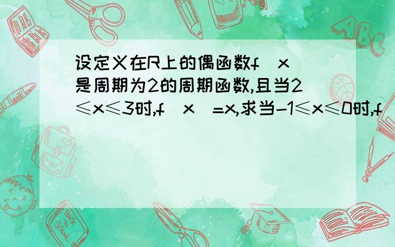 设定义在R上的偶函数f(x)是周期为2的周期函数,且当2≤x≤3时,f(x)=x,求当-1≤x≤0时,f(x)的表达式