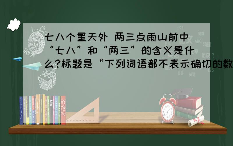 七八个星天外 两三点雨山前中“七八”和“两三”的含义是什么?标题是“下列词语都不表示确切的数量，写出他们的含义”，用词语表示，不要太长。