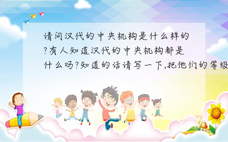 请问汉代的中央机构是什么样的?有人知道汉代的中央机构都是什么吗?知道的话请写一下,把他们的等级从属关系写清楚,要是能画图表示就更好了.