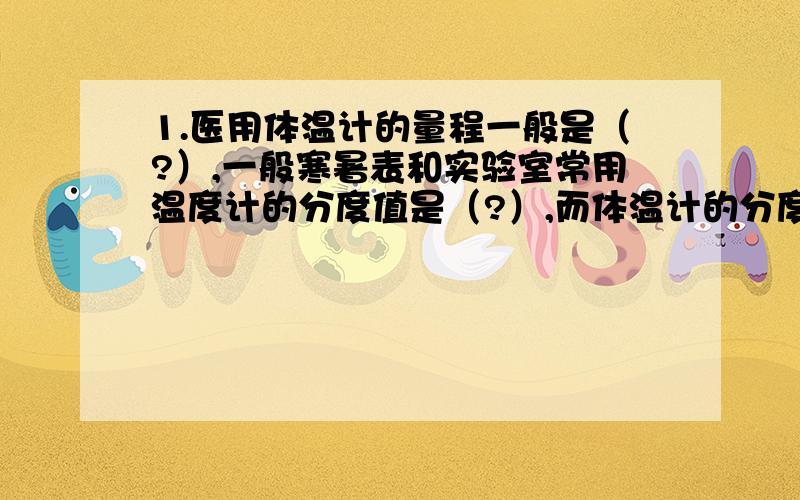 1.医用体温计的量程一般是（?）,一般寒暑表和实验室常用温度计的分度值是（?）,而体温计的分度值是（?）2.零度是指冰水混合体的状态吗?为什么很多东西上都说绝对零度是完全冰封呢?