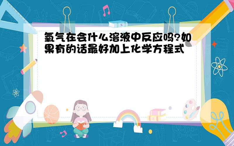 氧气在会什么溶液中反应吗?如果有的话最好加上化学方程式