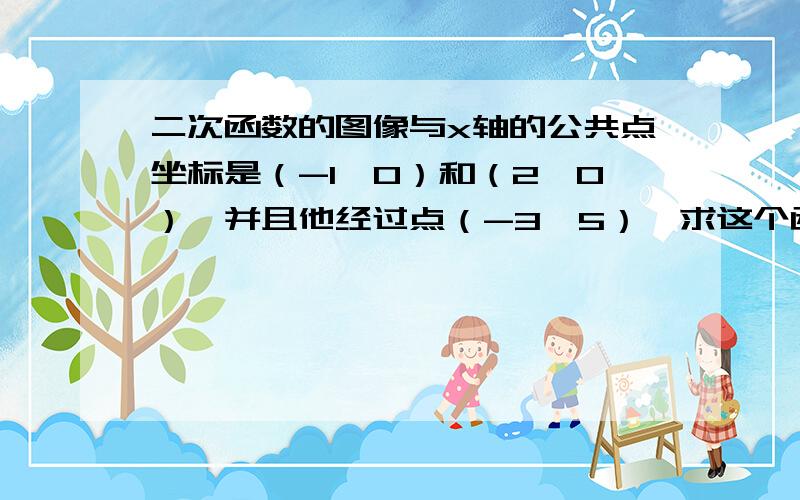 二次函数的图像与x轴的公共点坐标是（-1,0）和（2,0）,并且他经过点（-3,5）,求这个函数的表达式