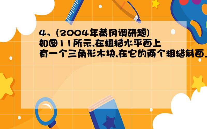 4、(2004年黄冈调研题)如图11所示,在粗糙水平面上有一个三角形木块,在它的两个粗糙斜面上分别放两个质量为m1和m2的小木块,m1>m2已知三角形木块和两个小木块均静止,则粗糙水平面对三角形