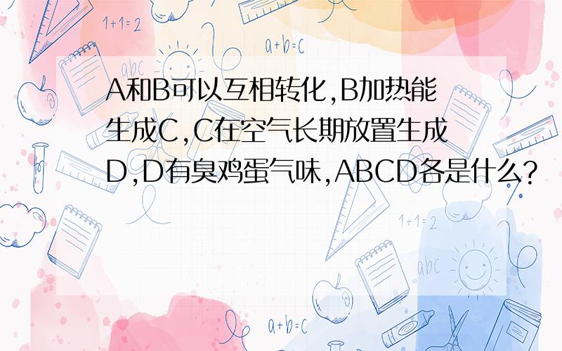 A和B可以互相转化,B加热能生成C,C在空气长期放置生成D,D有臭鸡蛋气味,ABCD各是什么?