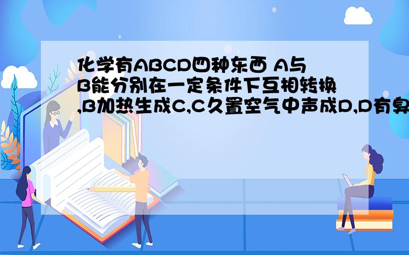 化学有ABCD四种东西 A与B能分别在一定条件下互相转换,B加热生成C,C久置空气中声成D,D有臭鸡蛋气味问ABCD各是什么?发散思维哟!