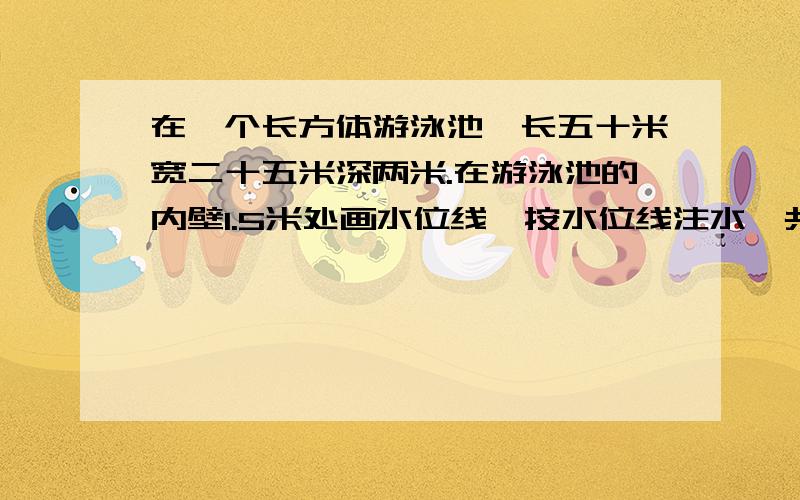 在一个长方体游泳池,长五十米宽二十五米深两米.在游泳池的内壁1.5米处画水位线,按水位线注水,共存水多少立方米