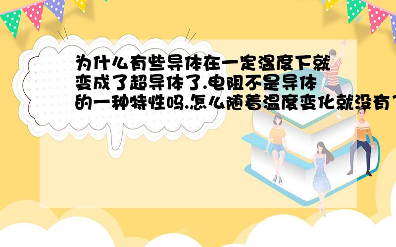 为什么有些导体在一定温度下就变成了超导体了.电阻不是导体的一种特性吗.怎么随着温度变化就没有了.