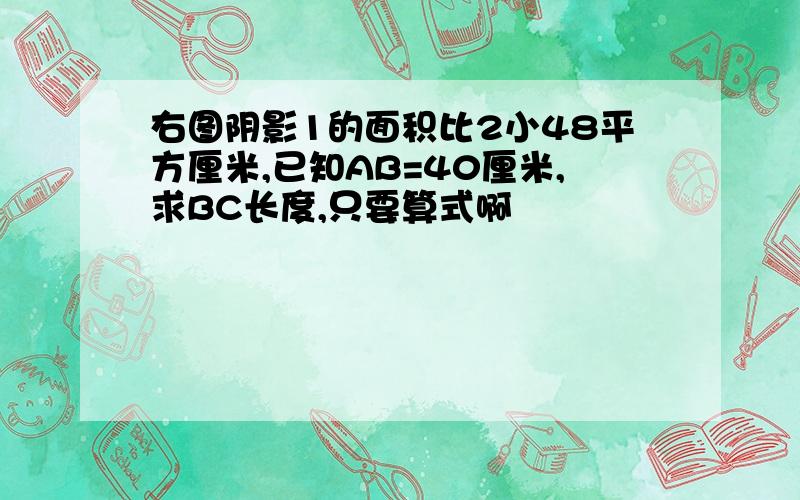 右图阴影1的面积比2小48平方厘米,已知AB=40厘米,求BC长度,只要算式啊