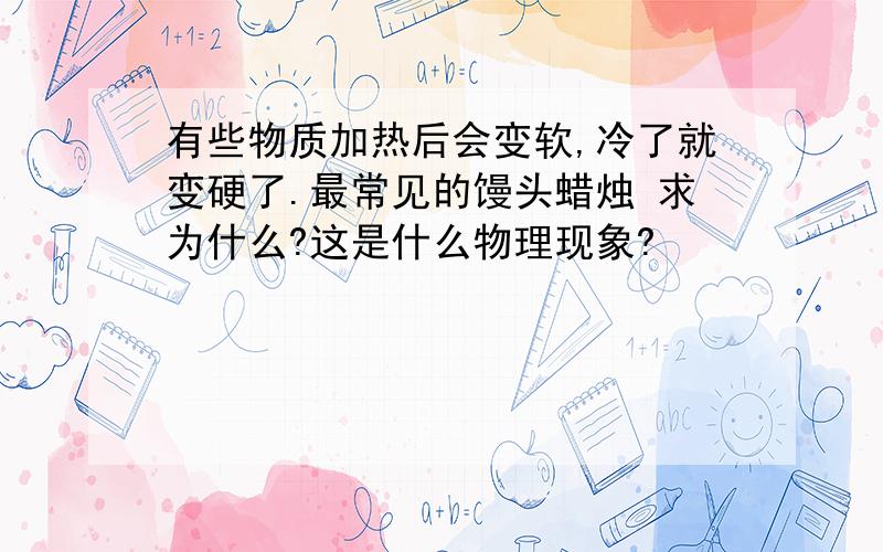 有些物质加热后会变软,冷了就变硬了.最常见的馒头蜡烛 求为什么?这是什么物理现象?