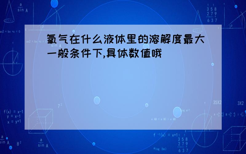 氧气在什么液体里的溶解度最大一般条件下,具体数值哦