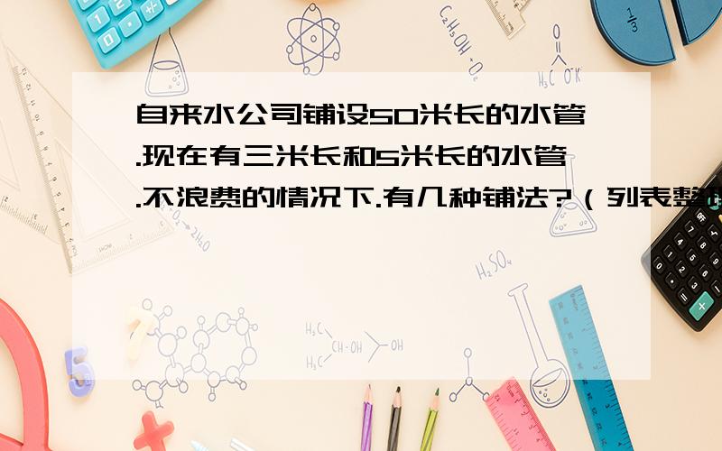 自来水公司铺设50米长的水管.现在有三米长和5米长的水管.不浪费的情况下.有几种铺法?（列表整理）