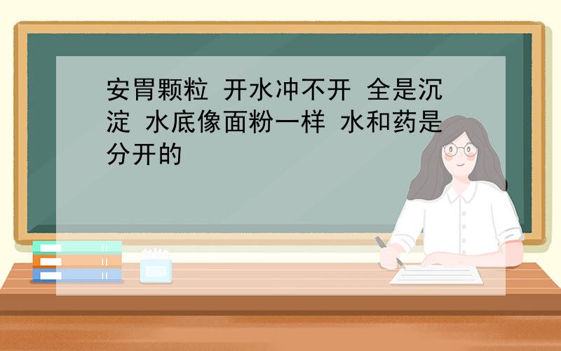 安胃颗粒 开水冲不开 全是沉淀 水底像面粉一样 水和药是分开的