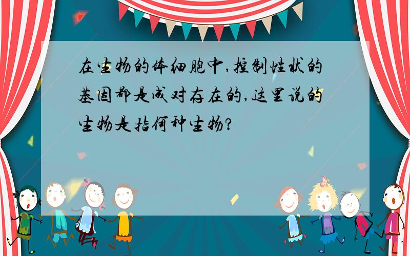 在生物的体细胞中,控制性状的基因都是成对存在的,这里说的生物是指何种生物?