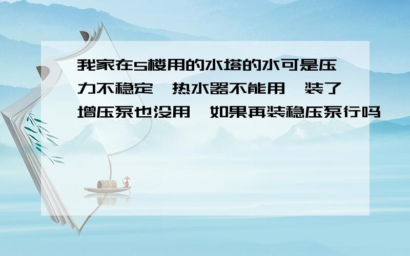 我家在5楼用的水塔的水可是压力不稳定,热水器不能用,装了增压泵也没用,如果再装稳压泵行吗