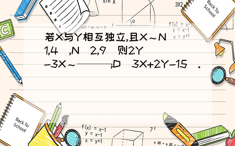 若X与Y相互独立,且X～N(1,4),N(2,9)则2Y-3X～———;D(3X+2Y-15).