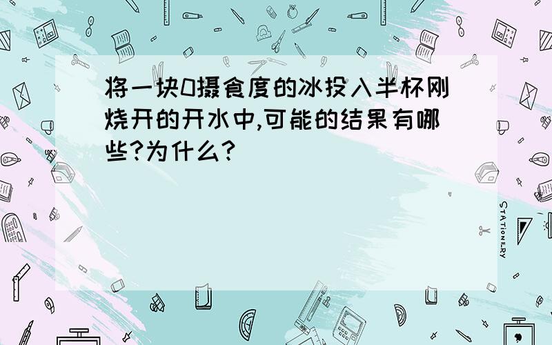 将一块0摄食度的冰投入半杯刚烧开的开水中,可能的结果有哪些?为什么?