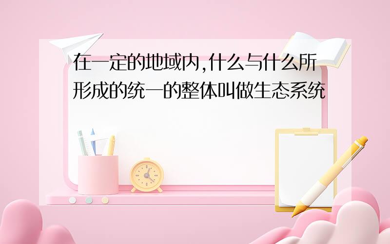 在一定的地域内,什么与什么所形成的统一的整体叫做生态系统