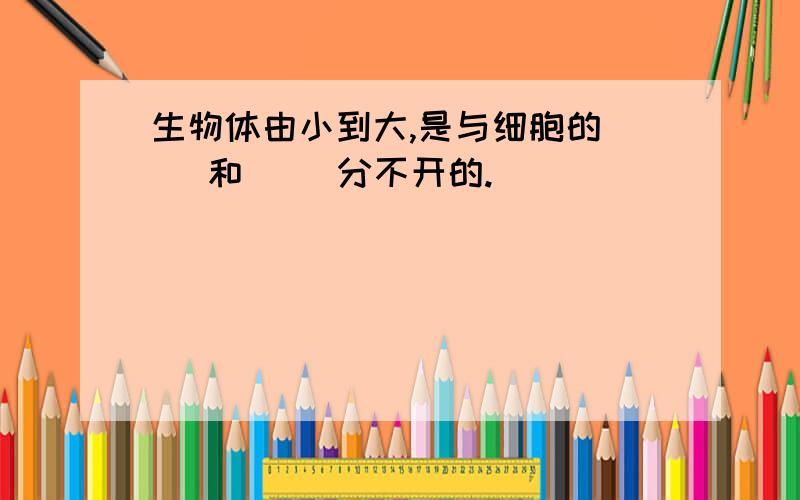 生物体由小到大,是与细胞的( )和( )分不开的.