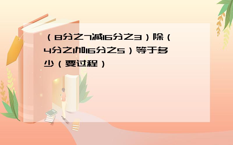 （8分之7减16分之3）除（4分之1加16分之5）等于多少（要过程）