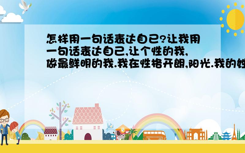 怎样用一句话表达自已?让我用一句话表达自己,让个性的我,做最鲜明的我.我在性格开朗,阳光.我的姓名叫张杨.我会钢琴,舞蹈等.再写一个渴望朋友联系到你的话.