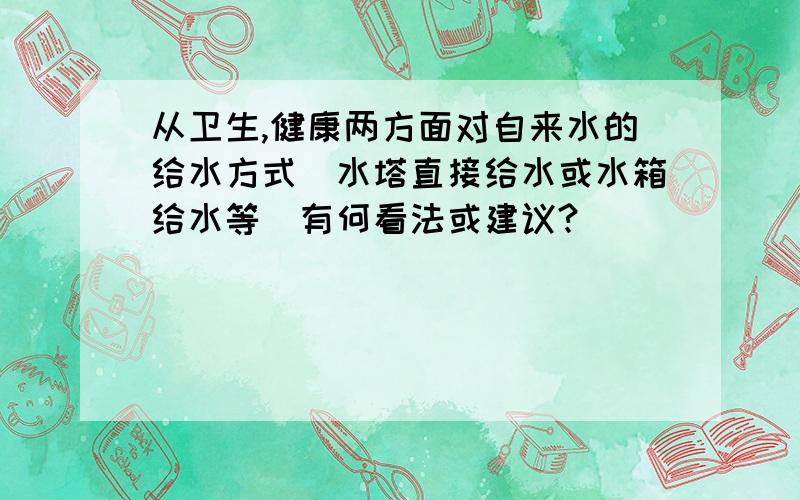 从卫生,健康两方面对自来水的给水方式（水塔直接给水或水箱给水等）有何看法或建议?