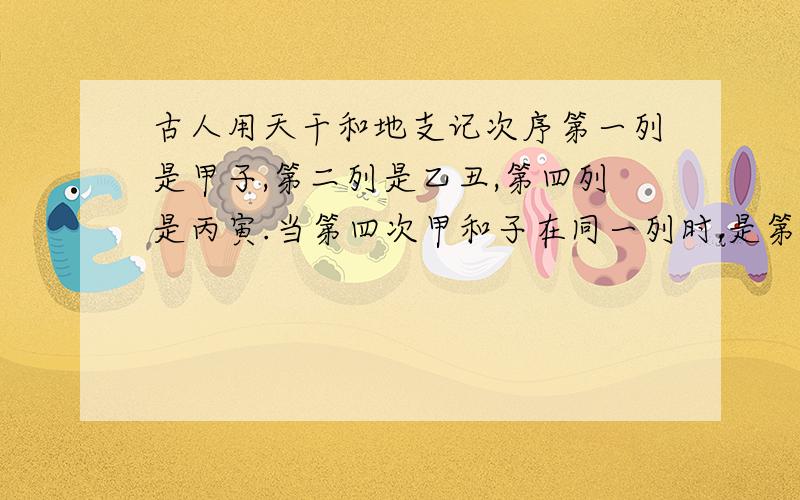 古人用天干和地支记次序第一列是甲子,第二列是乙丑,第四列是丙寅.当第四次甲和子在同一列时,是第几列