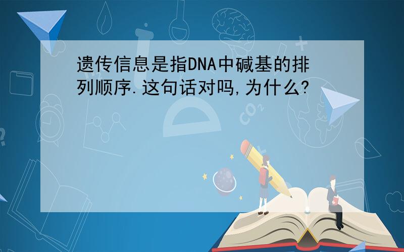 遗传信息是指DNA中碱基的排列顺序.这句话对吗,为什么?