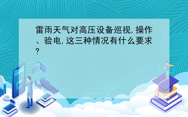 雷雨天气对高压设备巡视,操作、验电,这三种情况有什么要求?