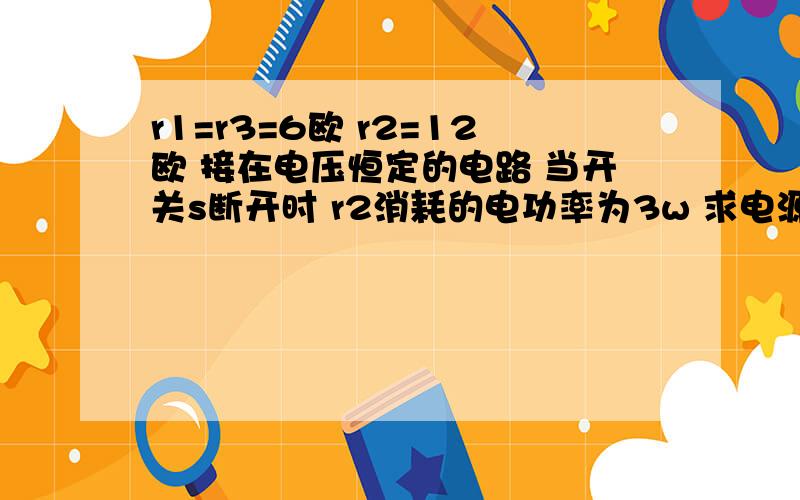 r1=r3=6欧 r2=12欧 接在电压恒定的电路 当开关s断开时 r2消耗的电功率为3w 求电源r1=r3=6欧 r2=12欧 接在电压恒定的电路 当开关s断开时 r2消耗的电功率为3w 求电源电压 s闭合时 r2消耗的电功率