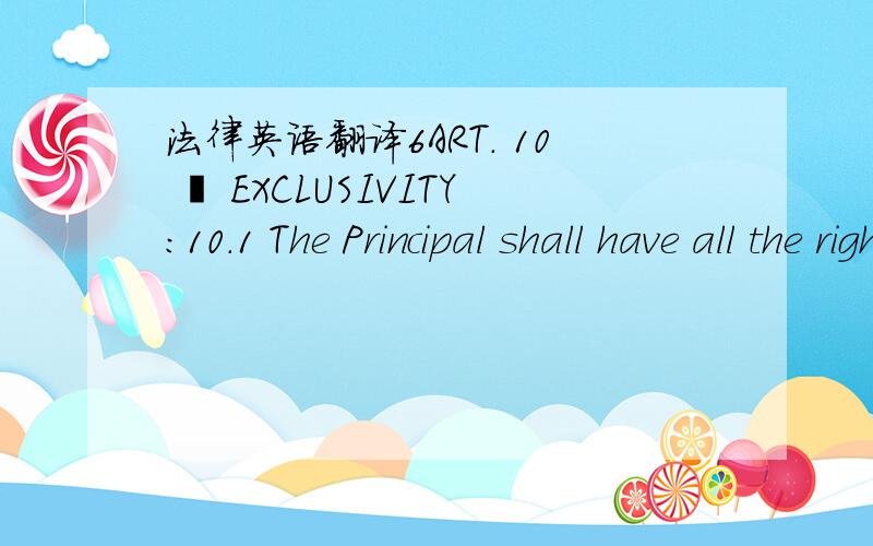 法律英语翻译6ART. 10 – EXCLUSIVITY:10.1 The Principal shall have all the rights, during the performance of this contract, grant any other person or undertaking within the Territory the right to promote its business.10.2 The Principal is howev