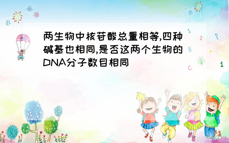 两生物中核苷酸总量相等,四种碱基也相同,是否这两个生物的DNA分子数目相同