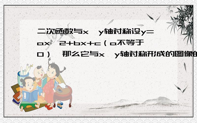 二次函数与x、y轴对称设y=ax^2+bx+c（a不等于0）,那么它与x、y轴对称形成的图像的解析式是什么,