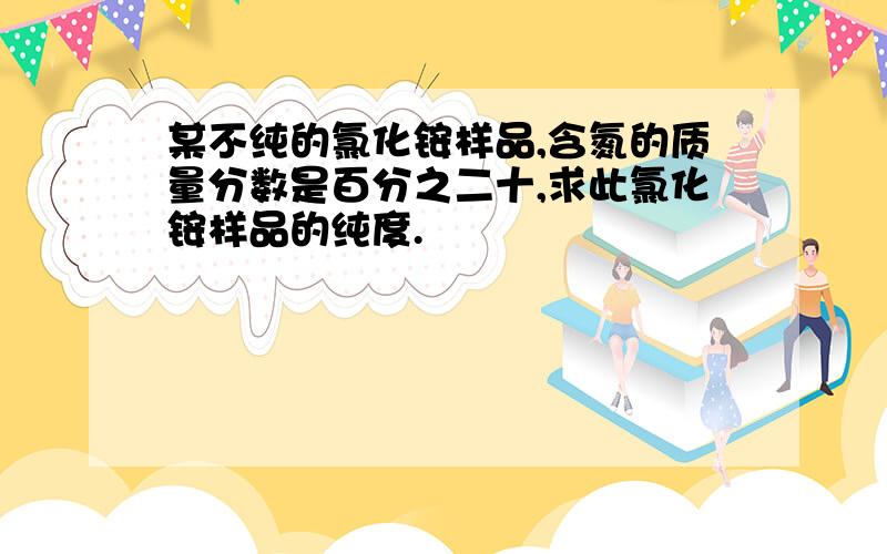 某不纯的氯化铵样品,含氮的质量分数是百分之二十,求此氯化铵样品的纯度.