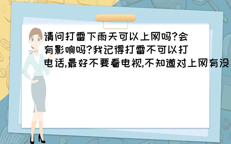 请问打雷下雨天可以上网吗?会有影响吗?我记得打雷不可以打电话,最好不要看电视,不知道对上网有没有影响