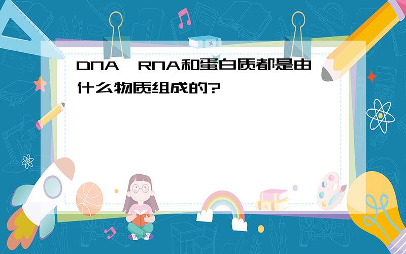 DNA、RNA和蛋白质都是由什么物质组成的?