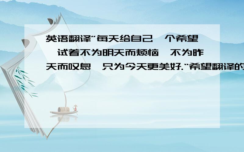 英语翻译”每天给自己一个希望,试着不为明天而烦恼,不为昨天而叹息,只为今天更美好.“希望翻译的能唯美一些