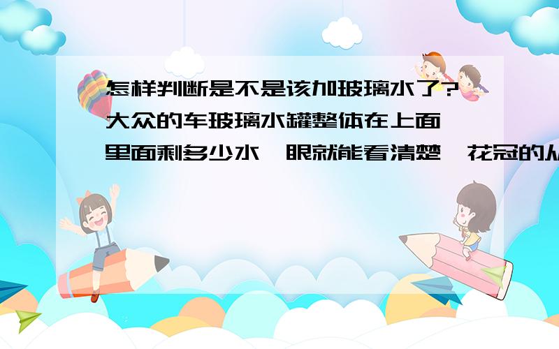 怎样判断是不是该加玻璃水了?大众的车玻璃水罐整体在上面,里面剩多少水一眼就能看清楚,花冠的从上面看只有一个加水管子,里面剩多少水看不到,