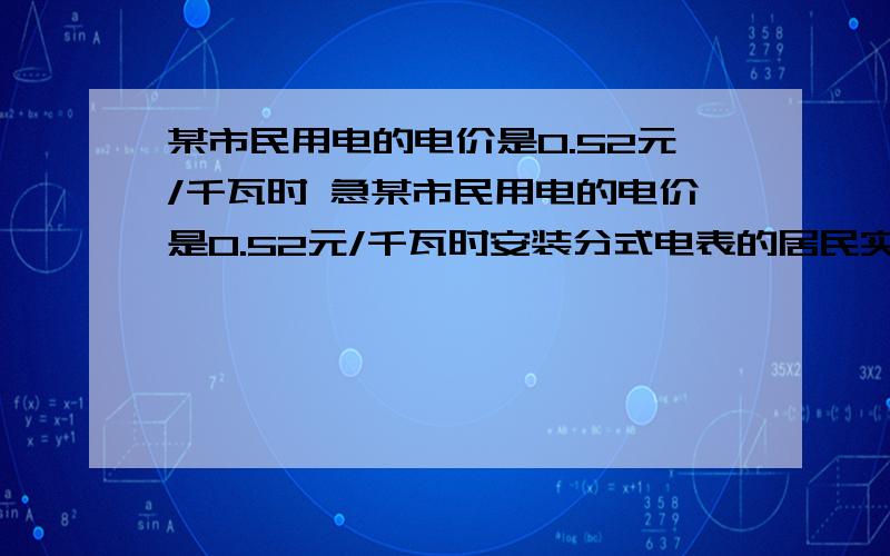 某市民用电的电价是0.52元/千瓦时 急某市民用电的电价是0.52元/千瓦时安装分式电表的居民实行峰谷电价 峰时8点到21点 每千瓦时0.55元 谷时21点到8点 每千瓦时0.35元.小军家五月份的用电量如