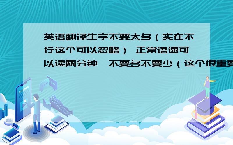 英语翻译生字不要太多（实在不行这个可以忽略） 正常语速可以读两分钟,不要多不要少（这个很重要） 不要拿其他不符合要求的来糊弄我 最好今天 明天由于条件较高,分也给的很多