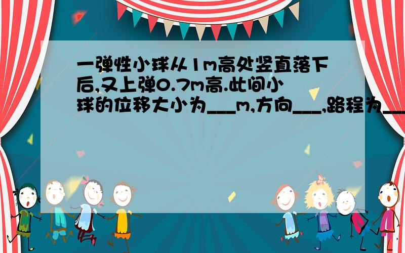 一弹性小球从1m高处竖直落下后,又上弹0.7m高.此间小球的位移大小为___m,方向___,路程为_____m.2.使质量为1kg的物体产生______加速度的力,规定为1N.3.速度为72km/h的火车制动后,10s摸停止运动,其加速